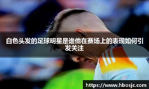 白色头发的足球明星是谁他在赛场上的表现如何引发关注